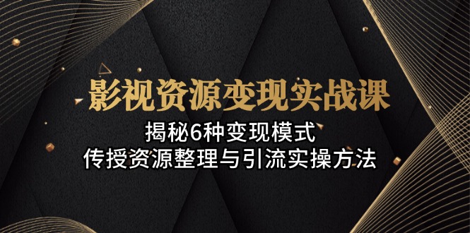影视资源变现实战课：揭秘6种变现模式，传授资源整理与引流实操方法-萤火网创