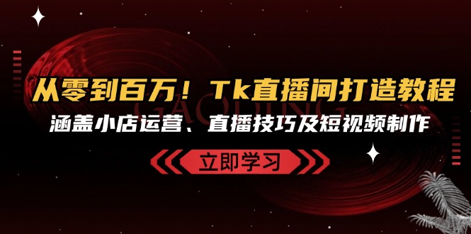 从零到百万！Tk直播间打造教程，涵盖小店运营、直播技巧及短视频制作-萤火网创