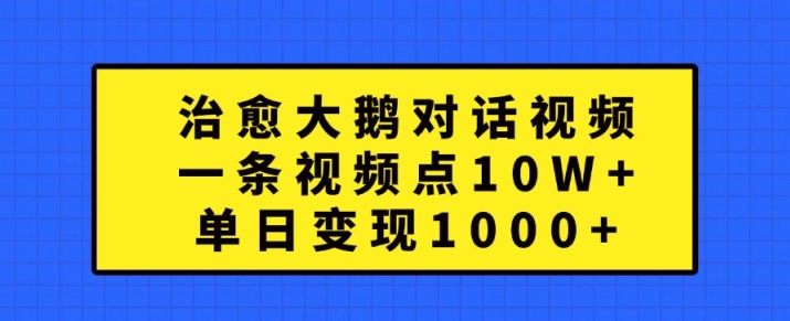 治愈大鹅对话视频，一条视频点赞 10W+，单日变现1k+【揭秘】-萤火网创