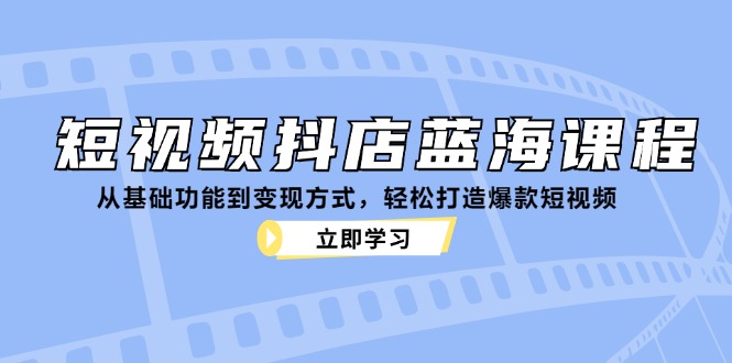 短视频抖店蓝海课程：从基础功能到变现方式，轻松打造爆款短视频-萤火网创