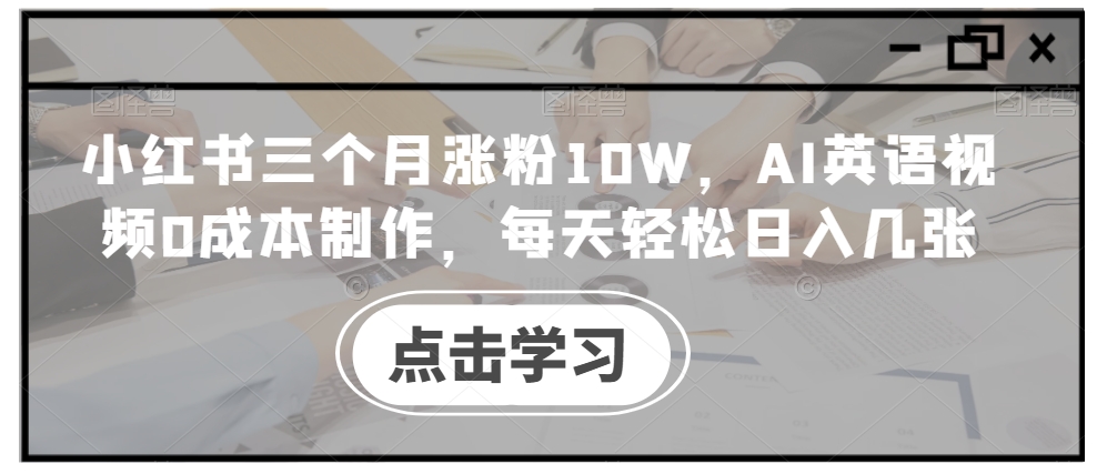 小红书三个月涨粉10W，AI英语视频0成本制作，每天轻松日入几张【揭秘】-萤火网创