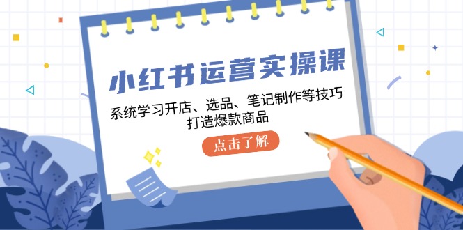 小红书运营实操课，系统学习开店、选品、笔记制作等技巧，打造爆款商品-萤火网创