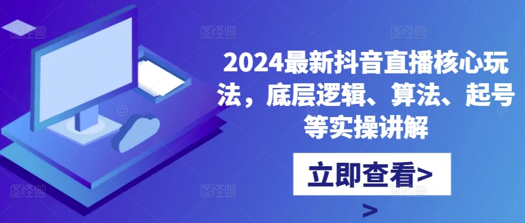 2024最新抖音直播核心玩法，底层逻辑、算法、起号等实操讲解-萤火网创