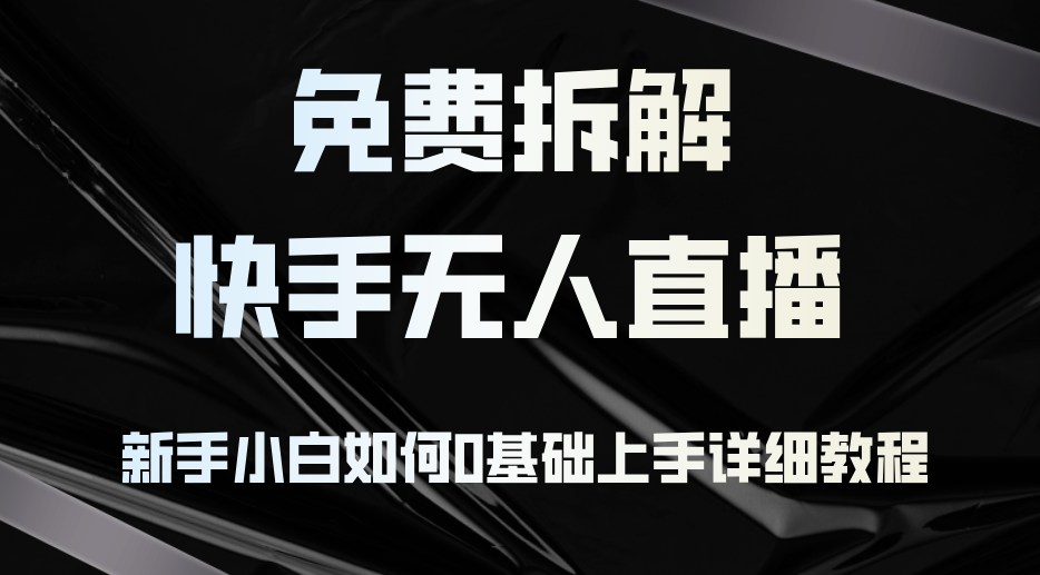免费拆解：快手无人直播，新手小白如何0基础上手，详细教程-萤火网创