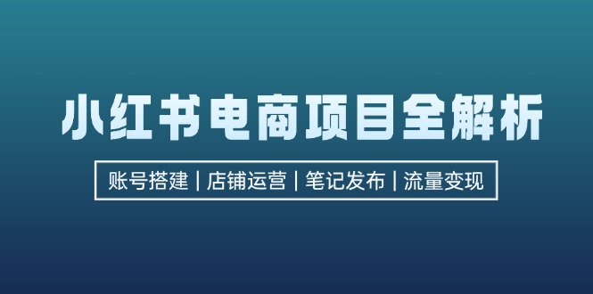 小红书电商项目全解析，包括账号搭建、店铺运营、笔记发布  实现流量变现-萤火网创