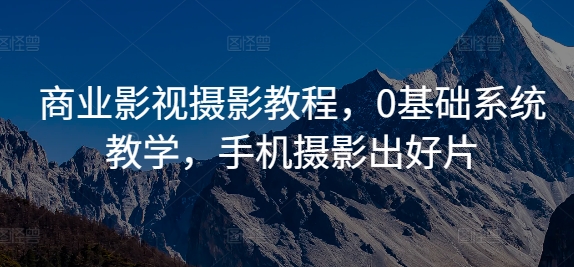 商业影视摄影教程，0基础系统教学，手机摄影出好片-萤火网创