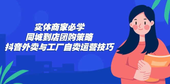 实体商家必学：同城到店团购策略：抖音外卖与工厂自卖运营技巧-萤火网创