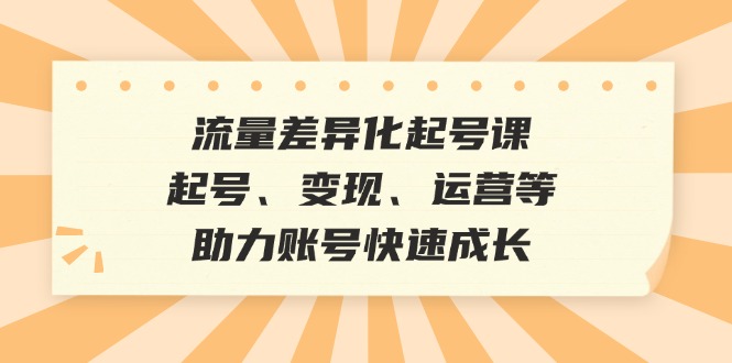 流量差异化起号课：起号、变现、运营等，助力账号快速成长-萤火网创