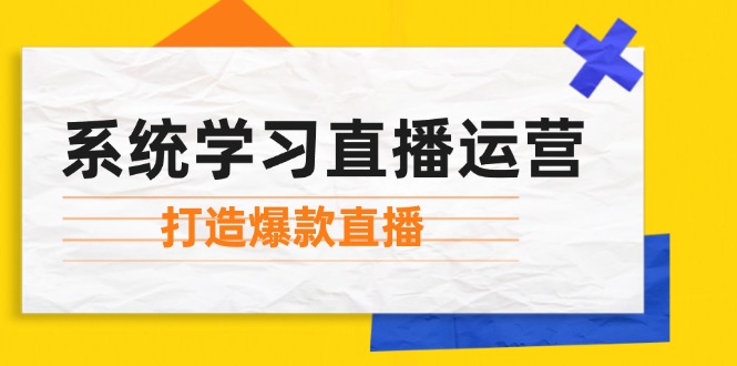 系统学习直播运营：掌握起号方法、主播能力、小店随心推，打造爆款直播-萤火网创