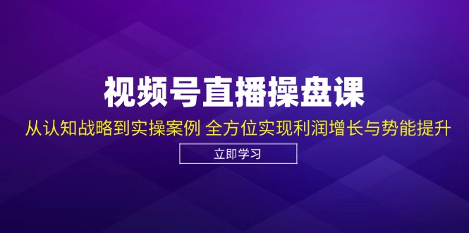 视频号直播操盘课，从认知战略到实操案例 全方位实现利润增长与势能提升-萤火网创