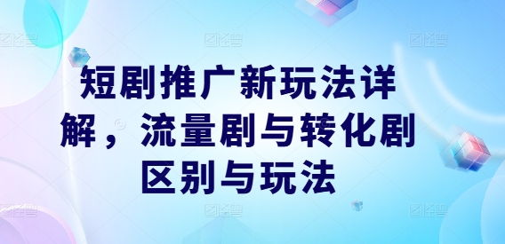 短剧推广新玩法详解，流量剧与转化剧区别与玩法-萤火网创
