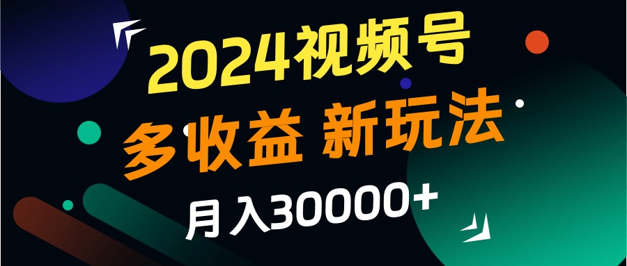 2024视频号多收益的新玩法，月入3w+，新手小白都能简单上手！-萤火网创