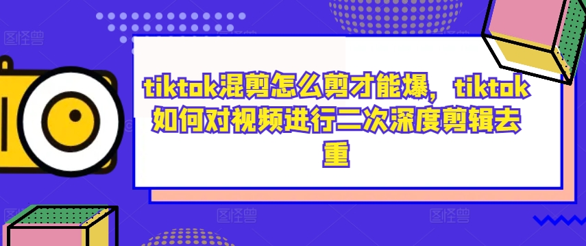 tiktok混剪怎么剪才能爆，tiktok如何对视频进行二次深度剪辑去重-萤火网创