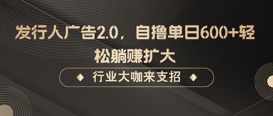 发行人广告2.0，无需任何成本自撸单日600+，轻松躺赚扩大-萤火网创