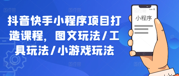 抖音快手小程序项目打造课程，图文玩法/工具玩法/小游戏玩法-萤火网创