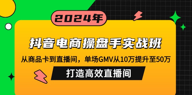 抖音电商操盘手实战班：从商品卡到直播间，单场GMV从10万提升至50万，...-萤火网创