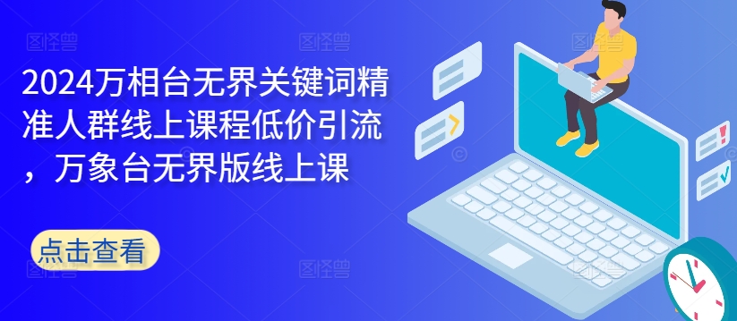 2024万相台无界关键词精准人群线上课程低价引流 ，万象台无界版线上课-萤火网创