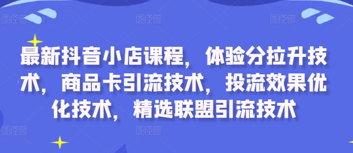 最新抖音小店课程，体验分拉升技术，商品卡引流技术，投流效果优化技术，精选联盟引流技术-萤火网创
