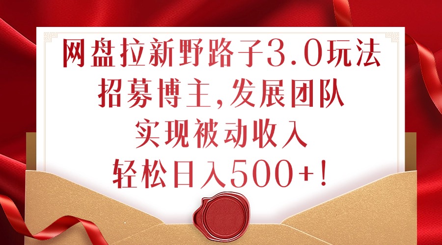 网盘拉新野路子3.0玩法，招募博主，发展团队，实现被动收入，轻松日入500+【揭秘】-萤火网创