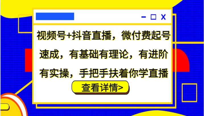 视频号+抖音直播，微付费起号速成，有基础有理论，有进阶有实操，手把手扶着你学直播-萤火网创
