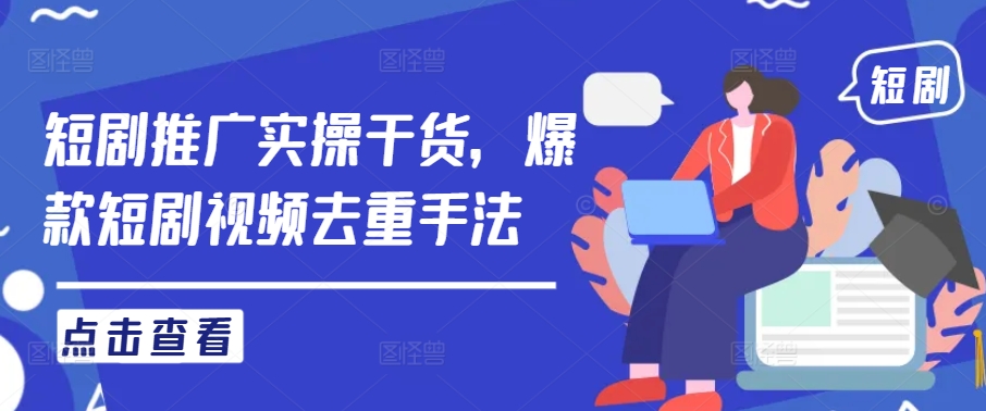 短剧推广实操干货，爆款短剧视频去重手法-萤火网创