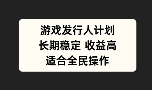 游戏发行人计划，长期稳定，适合全民操作【揭秘】-萤火网创