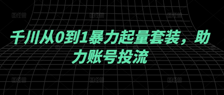 千川从0到1暴力起量套装，助力账号投流-萤火网创