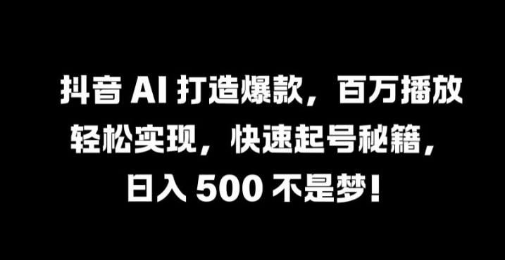 抖音 AI 打造爆款，百万播放轻松实现，快速起号秘籍【揭秘】-萤火网创
