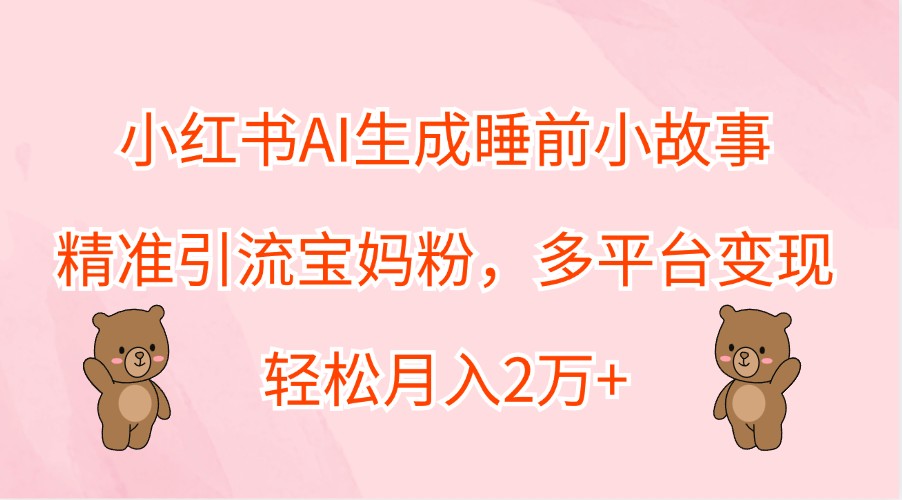 小红书AI生成睡前小故事，精准引流宝妈粉，多平台变现，轻松月入2万+-萤火网创