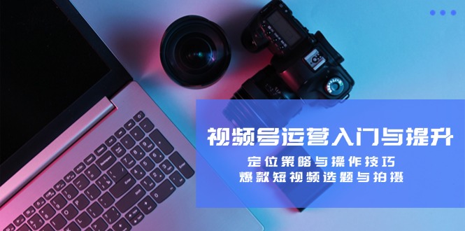 视频号运营入门与提升：定位策略与操作技巧，爆款短视频选题与拍摄-萤火网创