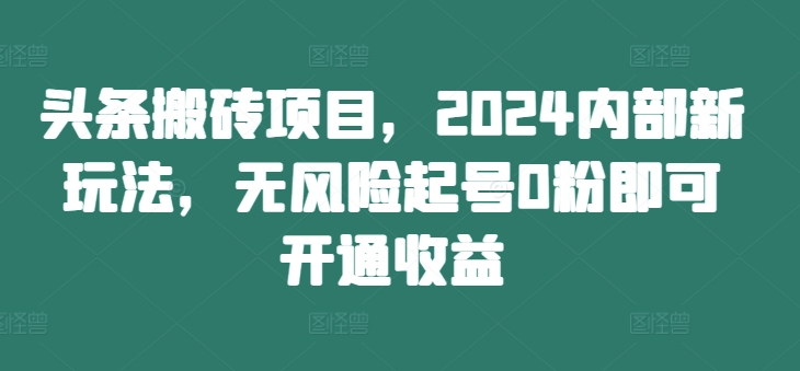 头条搬砖项目，2024内部新玩法，无风险起号0粉即可开通收益-萤火网创