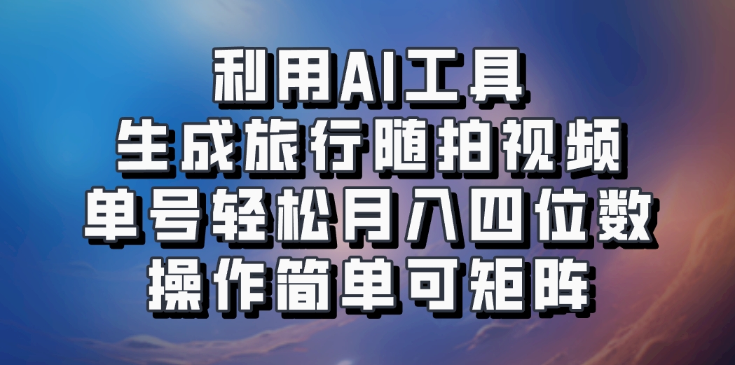 利用AI工具生成旅行随拍视频，单号轻松月入四位数，操作简单可矩阵-萤火网创