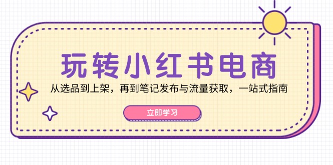 玩转小红书电商：从选品到上架，再到笔记发布与流量获取，一站式指南-萤火网创