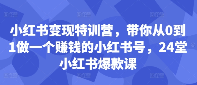 小红书变现特训营，带你从0到1做一个赚钱的小红书号，24堂小红书爆款课-萤火网创
