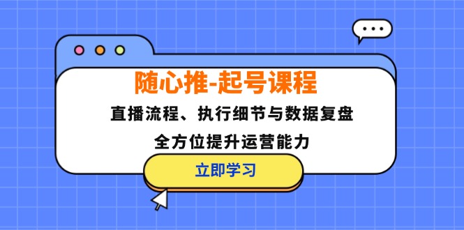 随心推-起号课程：直播流程、执行细节与数据复盘，全方位提升运营能力-萤火网创