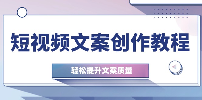 短视频文案创作教程：从钉子思维到实操结构整改，轻松提升文案质量-萤火网创