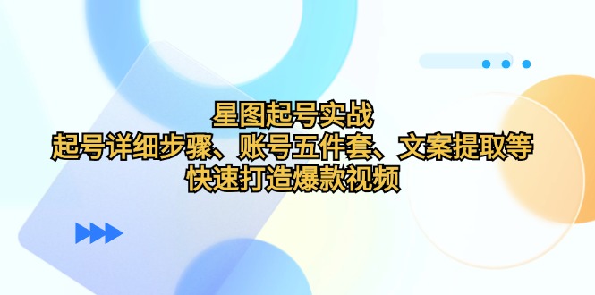 星图起号实战：起号详细步骤、账号五件套、文案提取等，快速打造爆款视频-萤火网创
