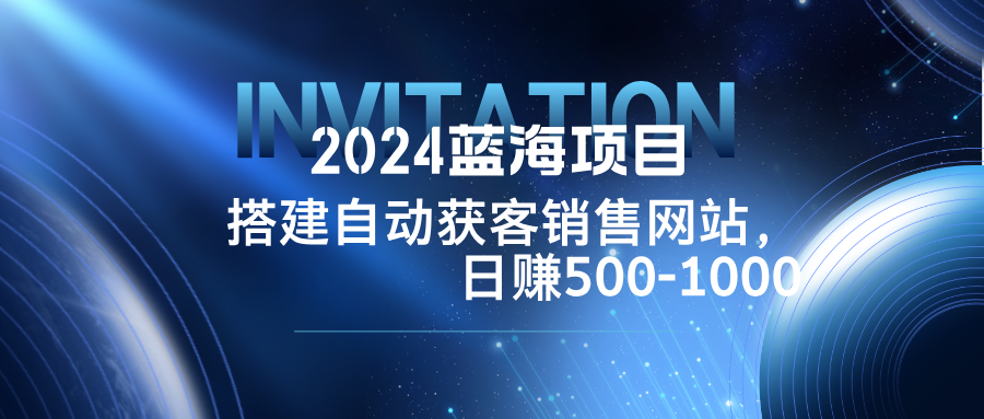 2024蓝海项目，搭建销售网站，自动获客，日赚500-1000-萤火网创