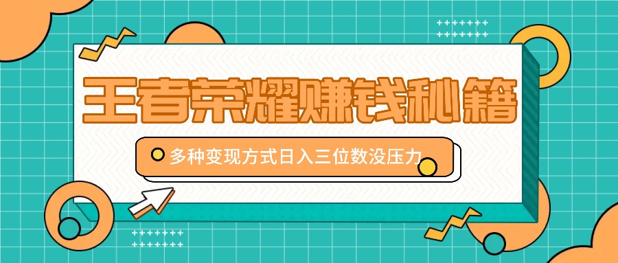 王者荣耀赚钱秘籍，多种变现方式，日入三位数没压力【附送资料】-萤火网创