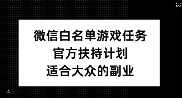 微信白名单游戏任务，官方扶持计划，适合大众的副业【揭秘】-萤火网创