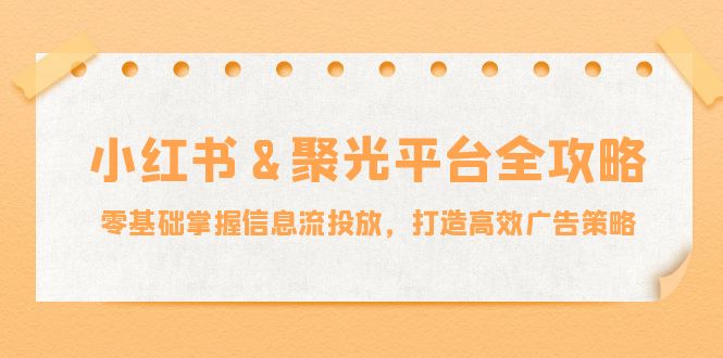 小红薯&聚光平台全攻略：零基础掌握信息流投放，打造高效广告策略-萤火网创