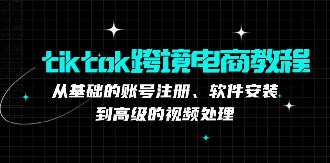tiktok跨境电商教程：从基础的账号注册、软件安装，到高级的视频处理-萤火网创