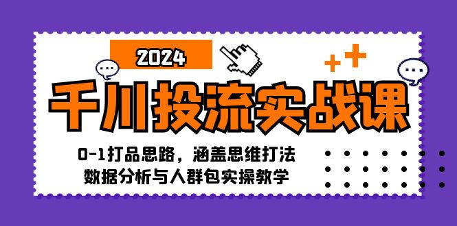 千川投流实战课：0-1打品思路，涵盖思维打法、数据分析与人群包实操教学-萤火网创