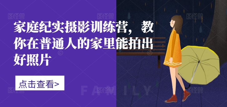 家庭纪实摄影训练营，教你在普通人的家里能拍出好照片-萤火网创
