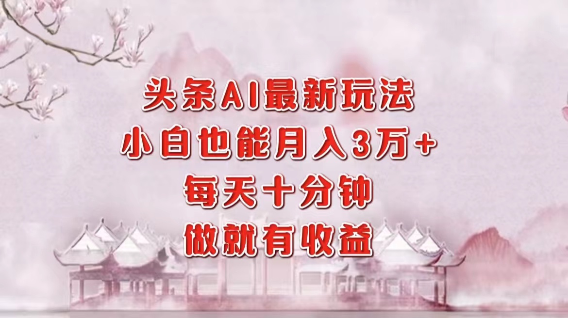头条AI最新玩法，小白轻松月入三万＋，每天十分钟，做就有收益-萤火网创