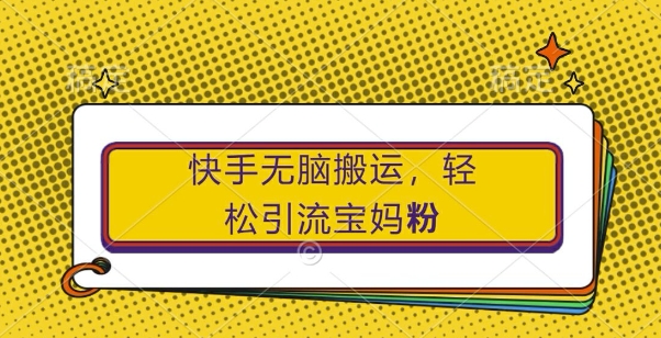 快手无脑搬运，轻松引流宝妈粉，纯小白轻松上手【揭秘】-萤火网创