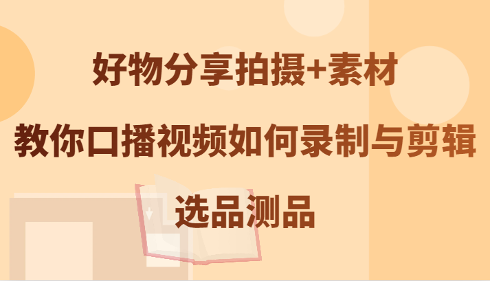 好物分享拍摄+素材，教你口播视频如何录制与剪辑，选品测品-萤火网创