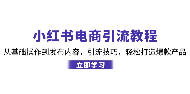 小红书电商引流教程：从基础操作到发布内容，引流技巧，轻松打造爆款产品-萤火网创