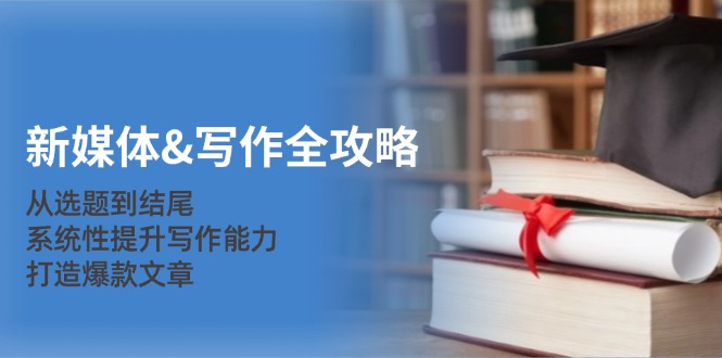 新媒体&写作全攻略：从选题到结尾，系统性提升写作能力，打造爆款文章-萤火网创