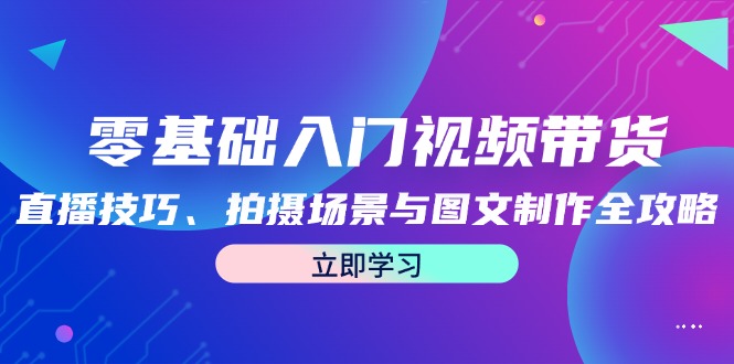 零基础入门视频带货：直播技巧、拍摄场景与图文制作全攻略-萤火网创